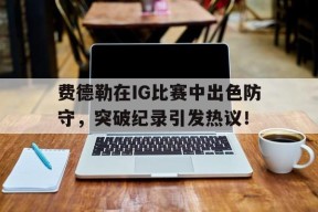 九游- 费德勒在ig比赛中出色防守,突破纪录引发热议的是谁 