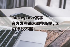 九游-JackeyLove赛事官方发布战术调整新规，SKT争议不断！的简单介绍